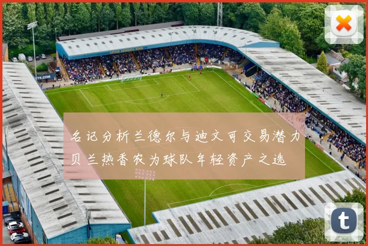 名记分析兰德尔与迪文可交易潜力贝兰热香农为球队年轻资产之选
