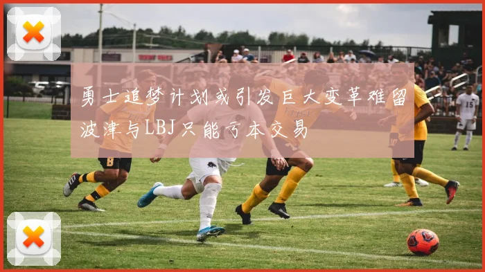 勇士追梦计划或引发巨大变革难留波津与LBJ只能亏本交易