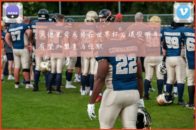 莫德里奇或将在世界杯后退役明年有望加盟皇马任职