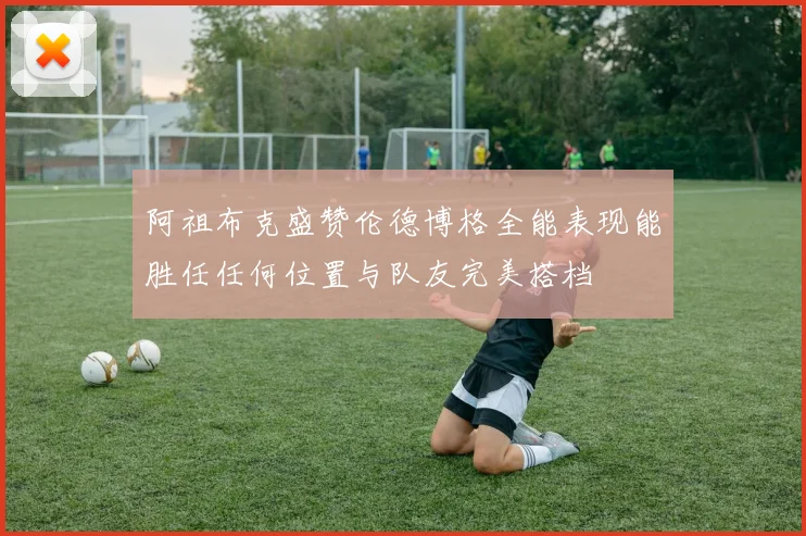 阿祖布克盛赞伦德博格全能表现能胜任任何位置与队友完美搭档