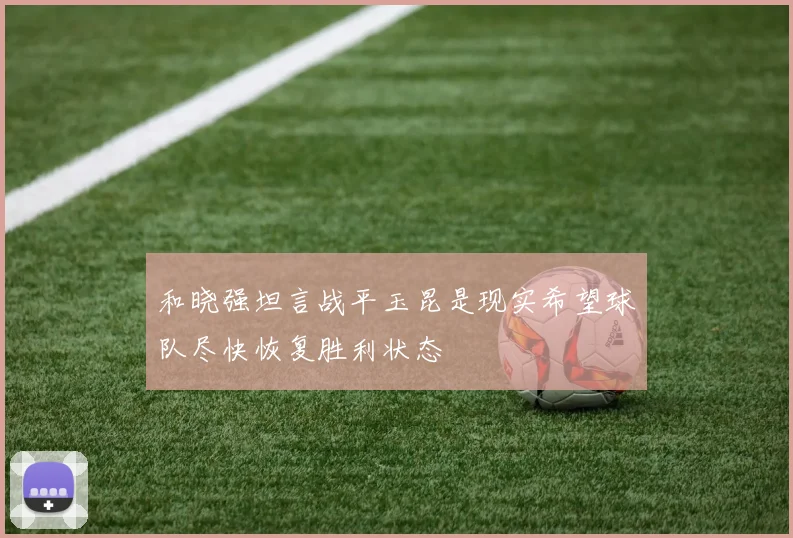 和晓强坦言战平玉昆是现实希望球队尽快恢复胜利状态