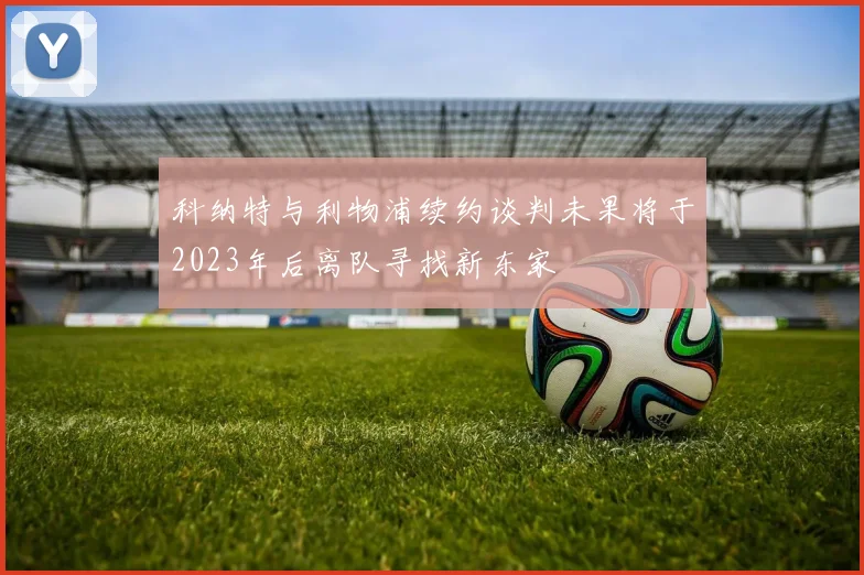科纳特与利物浦续约谈判未果将于2023年后离队寻找新东家