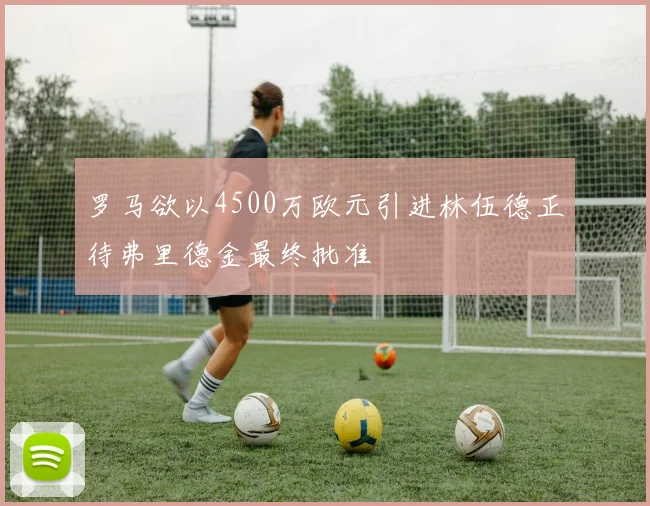 罗马欲以4500万欧元引进林伍德正待弗里德金最终批准