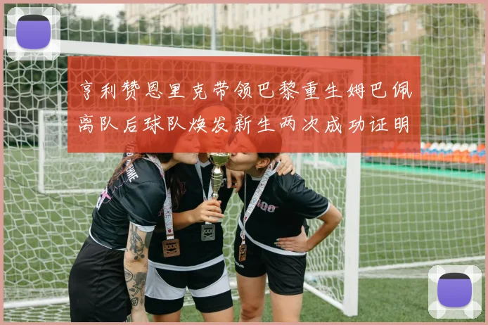 亨利赞恩里克带领巴黎重生姆巴佩离队后球队焕发新生两次成功证明