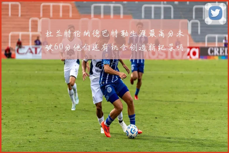 杜兰特伦纳德巴特勒生涯最高分未破60分他们还有机会创造新纪录吗
