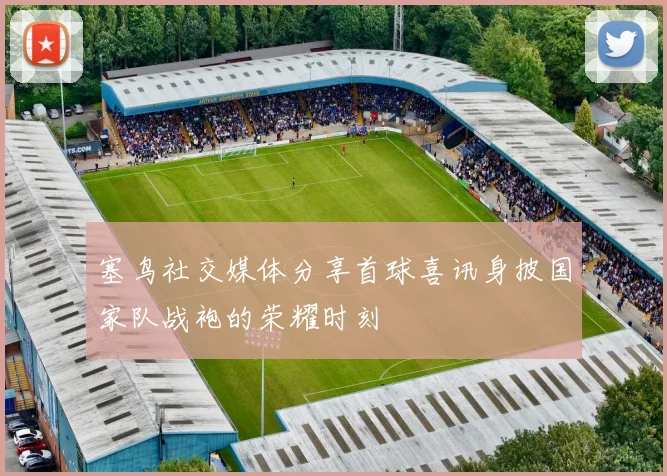 塞鸟社交媒体分享首球喜讯身披国家队战袍的荣耀时刻
