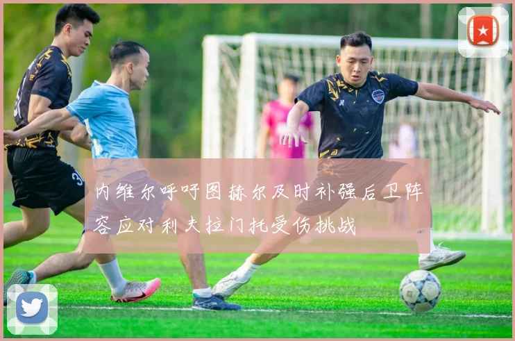 内维尔呼吁图赫尔及时补强后卫阵容应对利夫拉门托受伤挑战