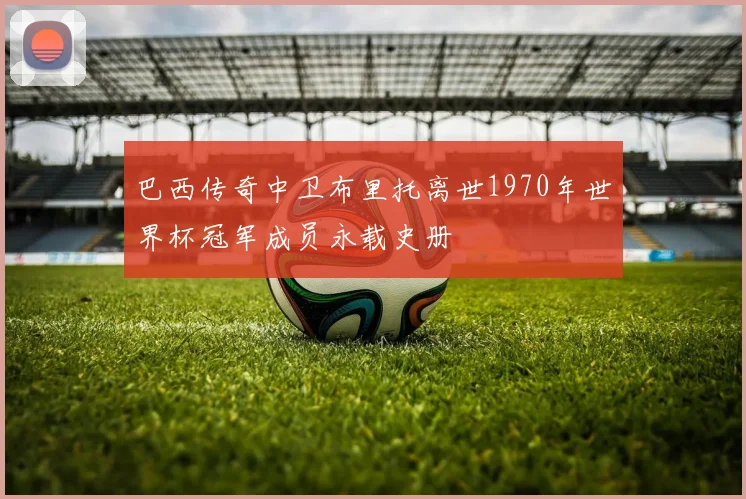 巴西传奇中卫布里托离世1970年世界杯冠军成员永载史册