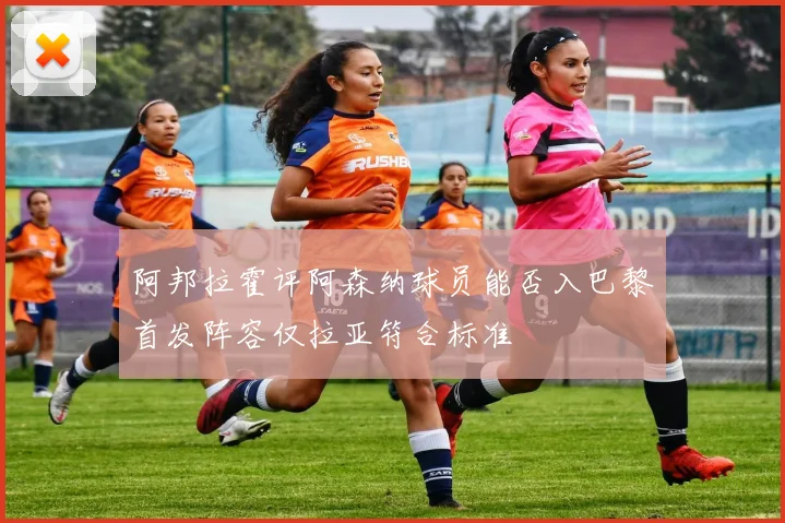 阿邦拉霍评阿森纳球员能否入巴黎首发阵容仅拉亚符合标准