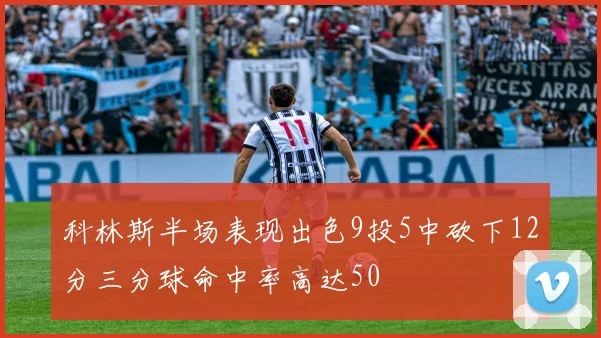 科林斯半场表现出色9投5中砍下12分三分球命中率高达50