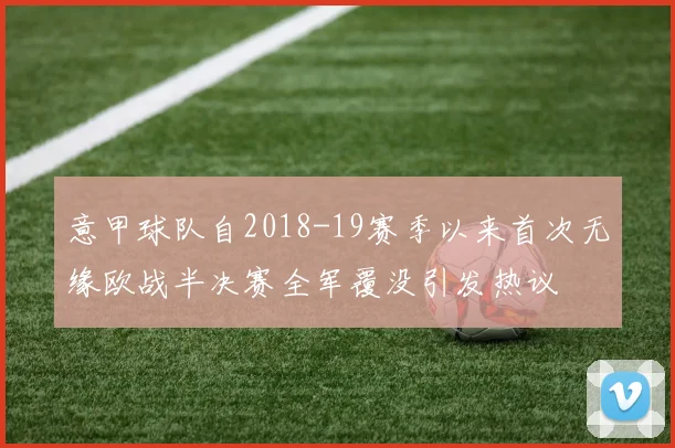 意甲球队自2018-19赛季以来首次无缘欧战半决赛全军覆没引发热议