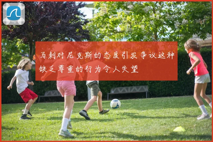 马刺对尼克斯的态度引发争议这种缺乏尊重的行为令人失望