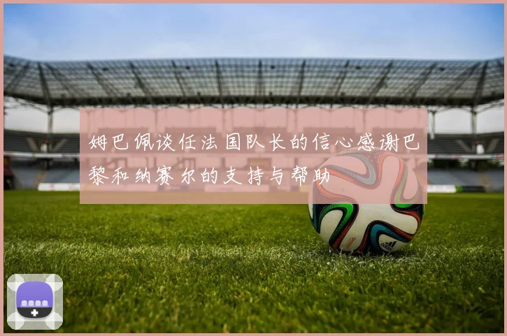 姆巴佩谈任法国队长的信心感谢巴黎和纳赛尔的支持与帮助