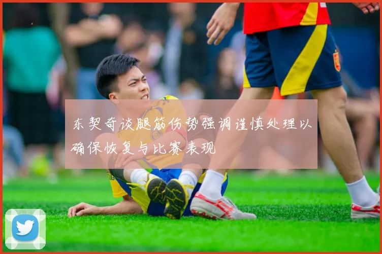 东契奇谈腿筋伤势强调谨慎处理以确保恢复与比赛表现