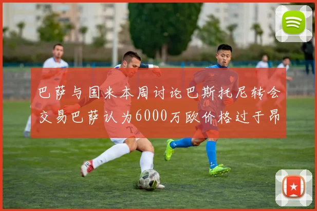 巴萨与国米本周讨论巴斯托尼转会交易巴萨认为6000万欧价格过于昂贵