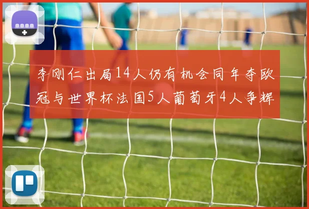 李刚仁出局14人仍有机会同年夺欧冠与世界杯法国5人葡萄牙4人争辉