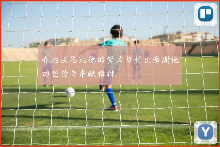 乔治谈恩比德的努力与付出感谢他的坚持与奉献精神