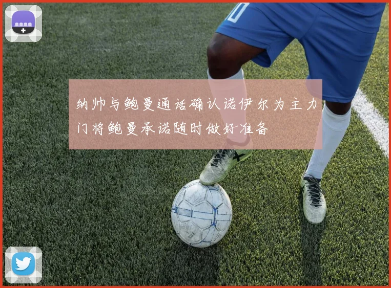 纳帅与鲍曼通话确认诺伊尔为主力门将鲍曼承诺随时做好准备