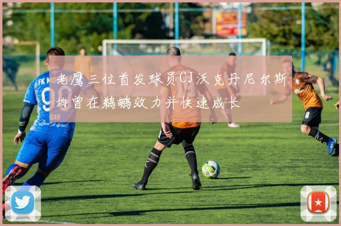 老鹰三位首发球员CJ沃克丹尼尔斯均曾在鹈鹕效力并快速成长