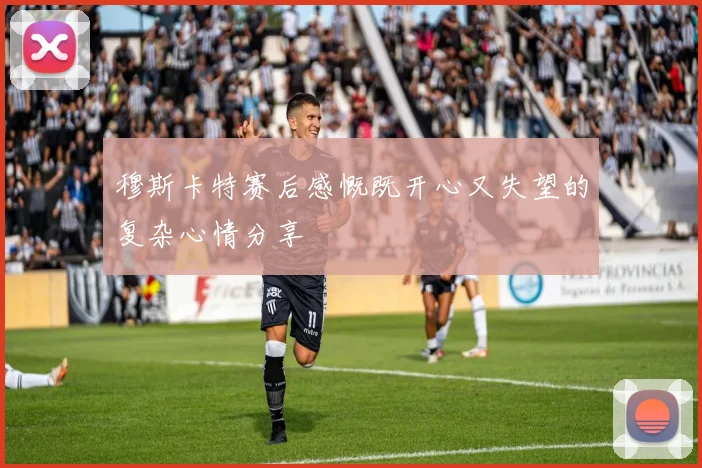 穆斯卡特赛后感慨既开心又失望的复杂心情分享
