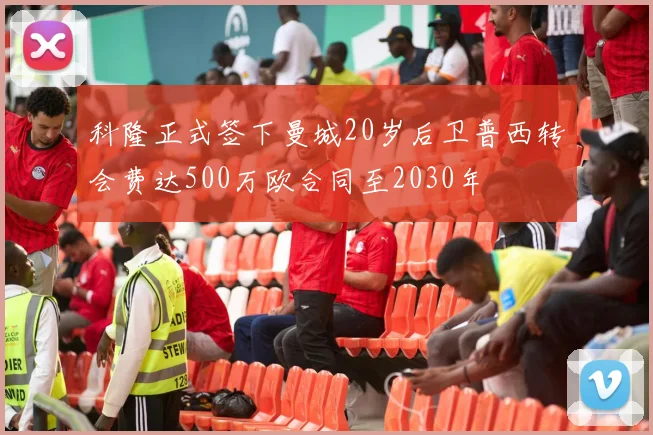 科隆正式签下曼城20岁后卫普西转会费达500万欧合同至2030年