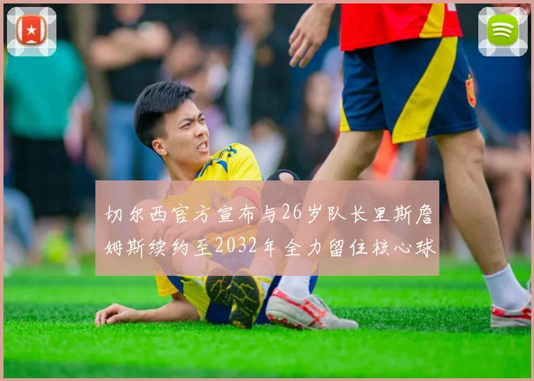 切尔西官方宣布与26岁队长里斯詹姆斯续约至2032年全力留住核心球员