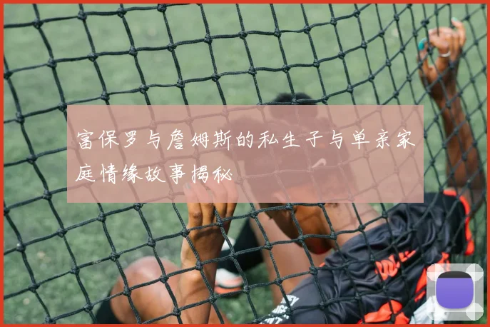 富保罗与詹姆斯的私生子与单亲家庭情缘故事揭秘