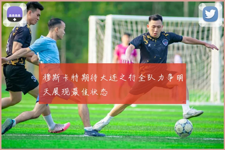 穆斯卡特期待大连之行全队力争明天展现最佳状态