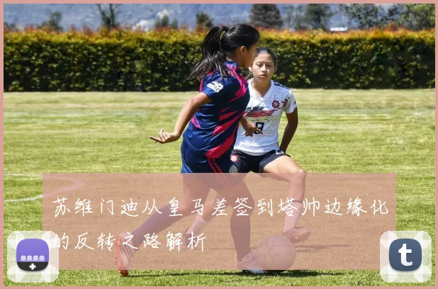 苏维门迪从皇马差签到塔帅边缘化的反转之路解析