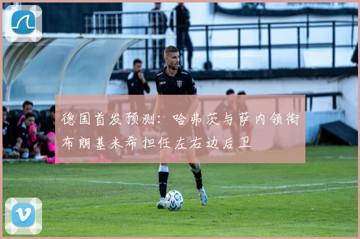 德国首发预测：哈弗茨与萨内领衔布朗基米希担任左右边后卫