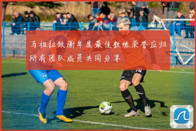 马祖拉致谢年度最佳教练荣誉应归所有团队成员共同分享