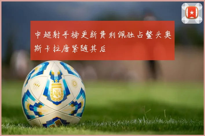 中超射手榜更新费利佩独占鳌头奥斯卡拉唐紧随其后